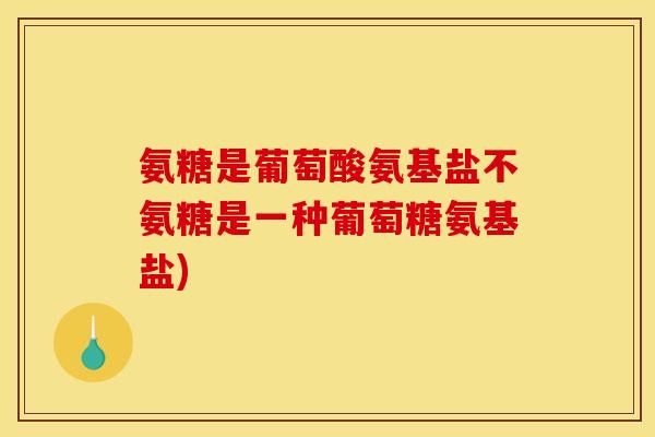 氨糖是葡萄酸氨基盐不氨糖是一种葡萄糖氨基盐)