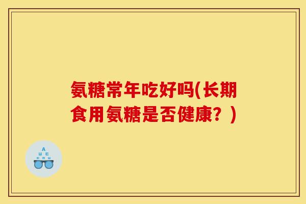 氨糖常年吃好吗(长期食用氨糖是否健康?) 氨糖常年吃好吗(长期食用氨糖是否健康?)