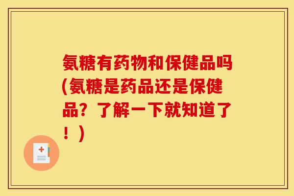 氨糖有和保健品吗(氨糖是药品还是保健品?了解一下就知道了!) 氨糖有和保健品吗(氨糖是药品还是保健品?了解一下就知道了!)