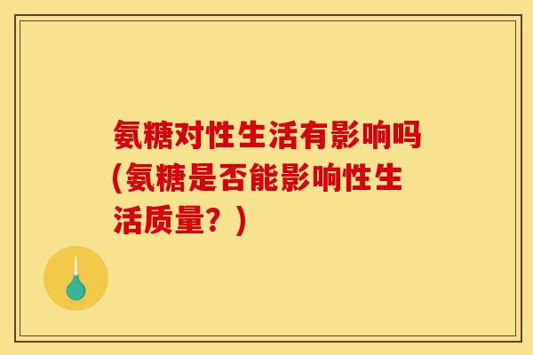 氨糖对性生活有影响吗(氨糖是否能影响性生活质量?) 氨糖对性生活有影响吗(氨糖是否能影响性生活质量?)
