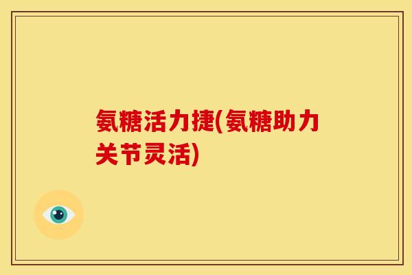 氨糖活力捷(氨糖助力关节灵活) 氨糖活力捷(氨糖助力关节灵活)
