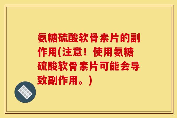 氨糖硫酸软骨素片的副作用(注意!使用氨糖硫酸软骨素片可能会导致副作用。) 氨糖硫酸软骨素片的副作用(注意!使用氨糖硫酸软骨素片可能会导致副作用。)