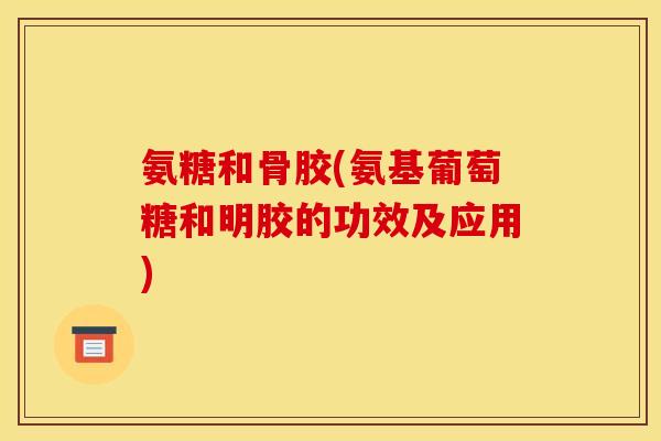 氨糖和骨胶(氨基葡萄糖和明胶的功效及应用) 氨糖和骨胶(氨基葡萄糖和明胶的功效及应用)