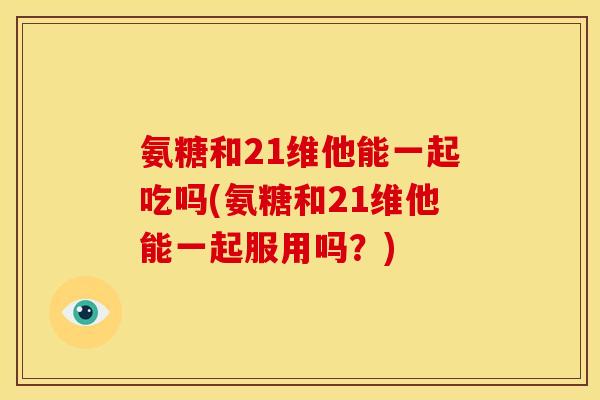 氨糖和21维他能一起吃吗(氨糖和21维他能一起服用吗?) 氨糖和21维他能一起吃吗(氨糖和21维他能一起服用吗?)
