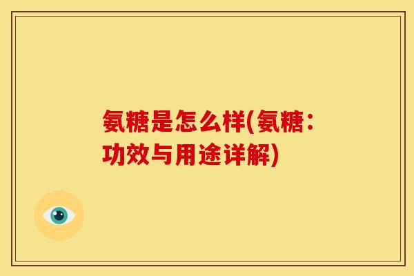 氨糖是怎么样(氨糖:功效与用途详解) 氨糖是怎么样(氨糖:功效与用途详解)