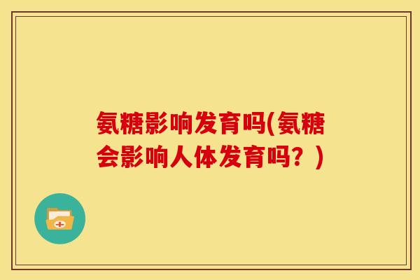 氨糖影响发育吗(氨糖会影响人体发育吗？)