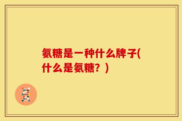 氨糖是一种什么牌子(什么是氨糖？)