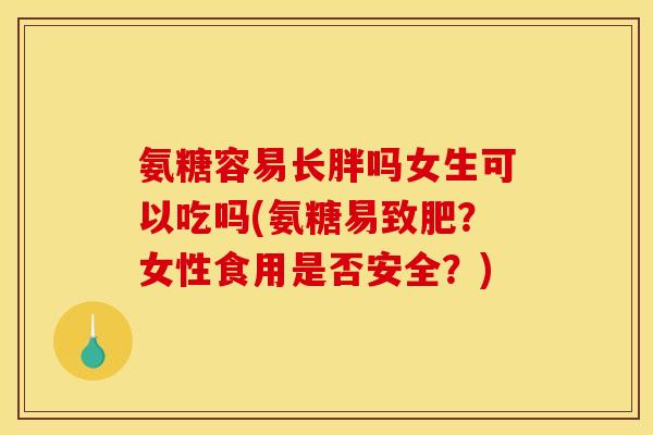 氨糖容易长胖吗女生可以吃吗(氨糖易致肥?女性食用是否安全?) 氨糖容易长胖吗女生可以吃吗(氨糖易致肥?女性食用是否安全?)