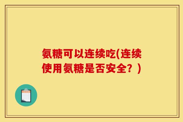 氨糖可以连续吃(连续使用氨糖是否安全？)