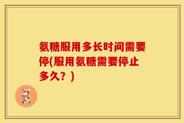 氨糖服用多长时间需要停(服用氨糖需要停止多久?) 氨糖服用多长时间需要停(服用氨糖需要停止多久?)
