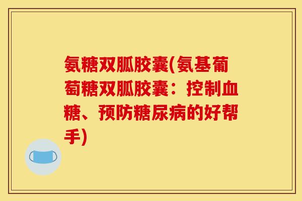 氨糖双胍胶囊(氨基葡萄糖双胍胶囊:控制、的好帮手) 氨糖双胍胶囊(氨基葡萄糖双胍胶囊:控制、的好帮手)