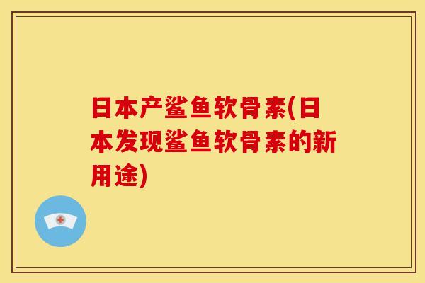 日本产鲨鱼软骨素(日本发现鲨鱼软骨素的新用途)