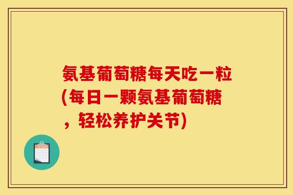 氨基葡萄糖每天吃一粒(每日一颗氨基葡萄糖，轻松养护关节)