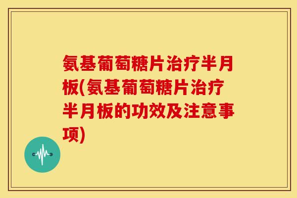 氨基葡萄糖片(氨基葡萄糖片的功效及注意事项) 氨基葡萄糖片(氨基葡萄糖片的功效及注意事项)