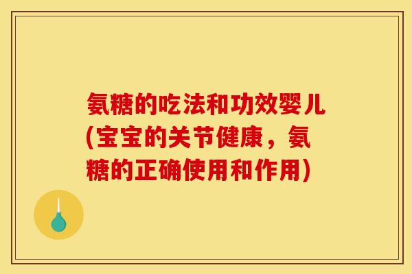氨糖的吃法和功效婴儿(宝宝的关节健康,氨糖的正确使用和作用) 氨糖的吃法和功效婴儿(宝宝的关节健康,氨糖的正确使用和作用)