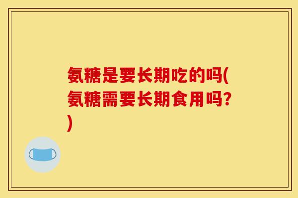 氨糖是要长期吃的吗(氨糖需要长期食用吗？)