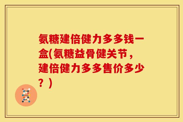 氨糖建倍健力多多钱一盒(氨糖益骨健关节,建倍健力多多售价多少?) 氨糖建倍健力多多钱一盒(氨糖益骨健关节,建倍健力多多售价多少?)