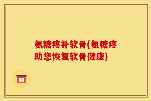 氨糖疼补软骨(氨糖疼助您恢复软骨健康) 氨糖疼补软骨(氨糖疼助您恢复软骨健康)