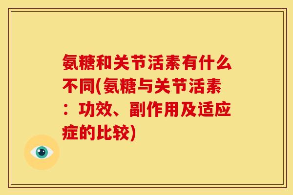 氨糖和关节活素有什么不同(氨糖与关节活素:功效、副作用及适应症的比较) 氨糖和关节活素有什么不同(氨糖与关节活素:功效、副作用及适应症的比较)