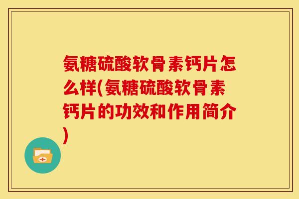 氨糖硫酸软骨素钙片怎么样(氨糖硫酸软骨素钙片的功效和作用简介) 氨糖硫酸软骨素钙片怎么样(氨糖硫酸软骨素钙片的功效和作用简介)