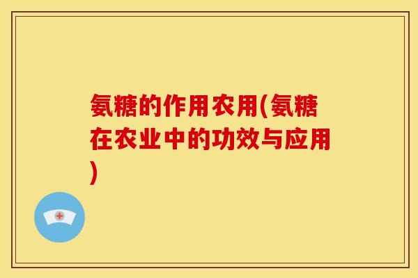 氨糖的作用农用(氨糖在农业中的功效与应用) 氨糖的作用农用(氨糖在农业中的功效与应用)