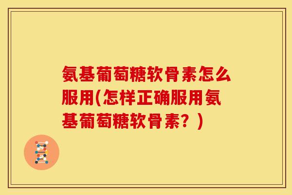氨基葡萄糖软骨素怎么服用(怎样正确服用氨基葡萄糖软骨素?) 氨基葡萄糖软骨素怎么服用(怎样正确服用氨基葡萄糖软骨素?)