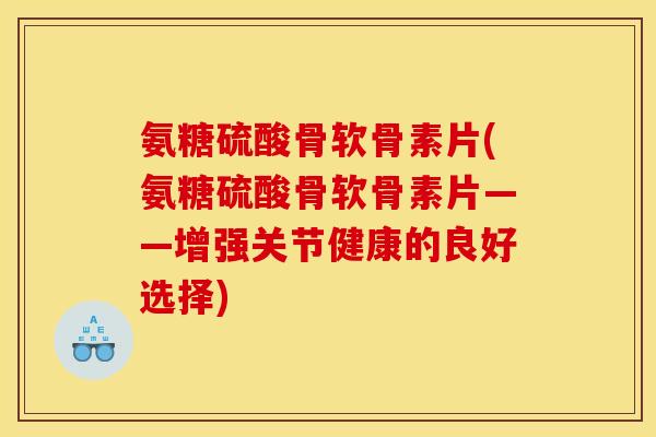 氨糖硫酸骨软骨素片(氨糖硫酸骨软骨素片——增强关节健康的良好选择)
