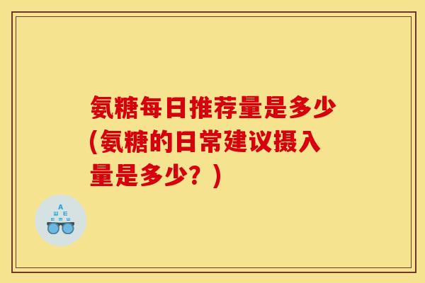 氨糖每日推荐量是多少(氨糖的日常建议摄入量是多少?) 氨糖每日推荐量是多少(氨糖的日常建议摄入量是多少?)