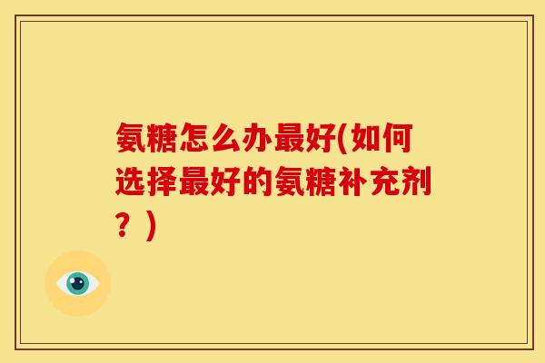氨糖怎么办好(如何选择好的氨糖补充剂?) 氨糖怎么办好(如何选择好的氨糖补充剂?)