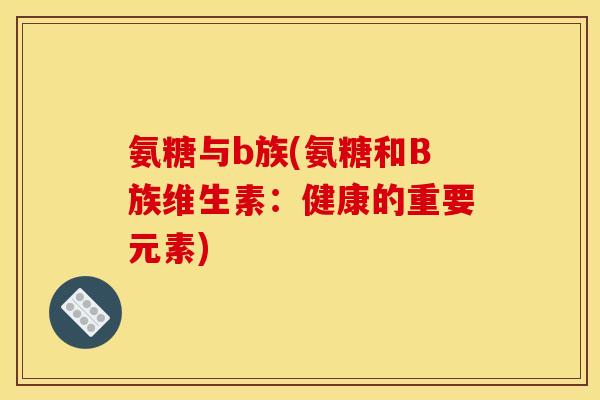 氨糖与b族(氨糖和B族维生素:健康的重要元素) 氨糖与b族(氨糖和B族维生素:健康的重要元素)