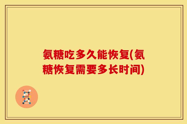 氨糖吃多久能恢复(氨糖恢复需要多长时间) 氨糖吃多久能恢复(氨糖恢复需要多长时间)