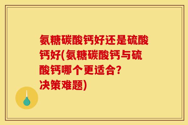 氨糖碳酸钙好还是硫酸钙好(氨糖碳酸钙与硫酸钙哪个更适合？  决策难题)