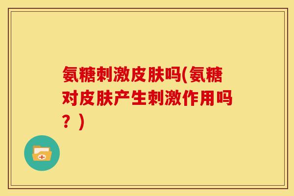 氨糖刺激吗(氨糖对产生刺激作用吗?) 氨糖刺激吗(氨糖对产生刺激作用吗?)