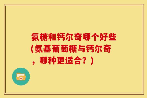 氨糖和钙尔奇哪个好些(氨基葡萄糖与钙尔奇,哪种更适合?) 氨糖和钙尔奇哪个好些(氨基葡萄糖与钙尔奇,哪种更适合?)