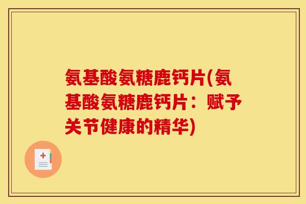 氨基酸氨糖鹿钙片(氨基酸氨糖鹿钙片:赋予关节健康的精华) 氨基酸氨糖鹿钙片(氨基酸氨糖鹿钙片:赋予关节健康的精华)
