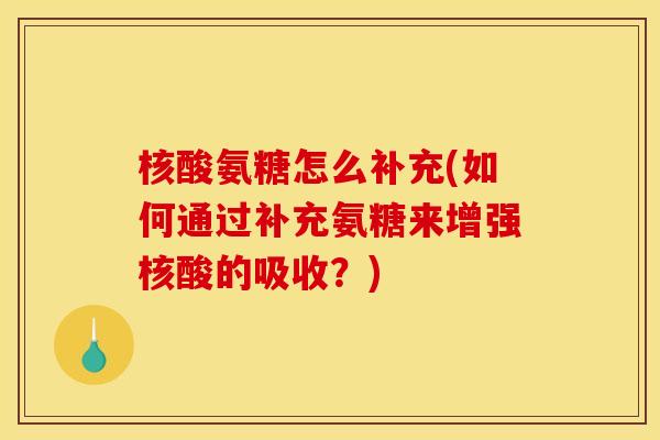 核酸氨糖怎么补充(如何通过补充氨糖来增强核酸的吸收?) 核酸氨糖怎么补充(如何通过补充氨糖来增强核酸的吸收?)
