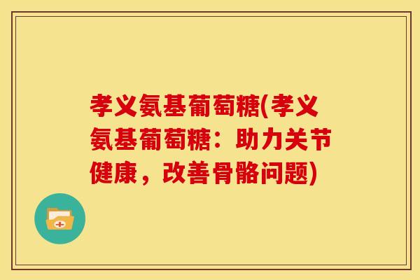 孝义氨基葡萄糖(孝义氨基葡萄糖:助力关节健康,改善骨骼问题) 孝义氨基葡萄糖(孝义氨基葡萄糖:助力关节健康,改善骨骼问题)