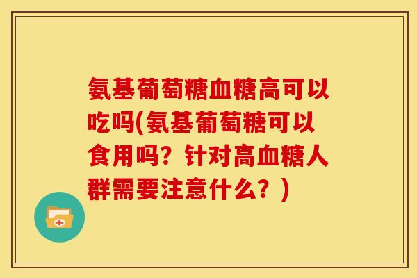 氨基葡萄糖高可以吃吗(氨基葡萄糖可以食用吗?针对高人群需要注意什么?) 氨基葡萄糖高可以吃吗(氨基葡萄糖可以食用吗?针对高人群需要注意什么?)