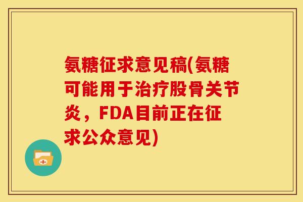 氨糖征求意见稿(氨糖可能用于股骨，FDA目前正在征求公众意见)