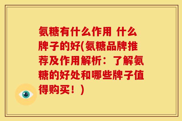 氨糖有什么作用 什么牌子的好(氨糖品牌推荐及作用解析：了解氨糖的好处和哪些牌子值得购买！)