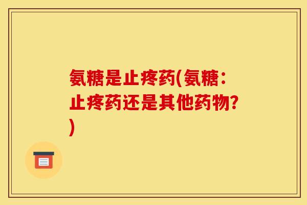 氨糖是止疼药(氨糖:止疼药还是其他?) 氨糖是止疼药(氨糖:止疼药还是其他?)