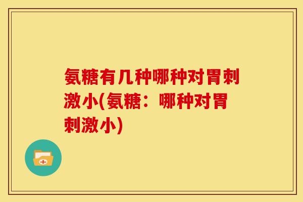 氨糖有几种哪种对胃刺激小(氨糖：哪种对胃刺激小)