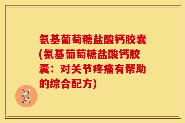 氨基葡萄糖盐酸钙胶囊(氨基葡萄糖盐酸钙胶囊:对关节有帮助的综合配方) 氨基葡萄糖盐酸钙胶囊(氨基葡萄糖盐酸钙胶囊:对关节有帮助的综合配方)