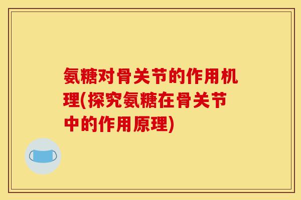 氨糖对骨关节的作用机理(探究氨糖在骨关节中的作用原理) 氨糖对骨关节的作用机理(探究氨糖在骨关节中的作用原理)