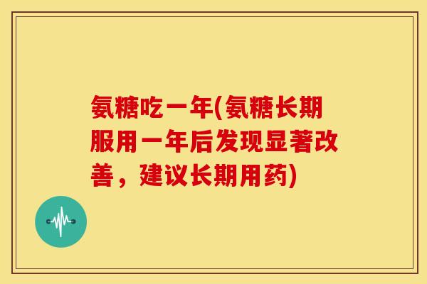氨糖吃一年(氨糖长期服用一年后发现显著改善,建议长期用药) 氨糖吃一年(氨糖长期服用一年后发现显著改善,建议长期用药)