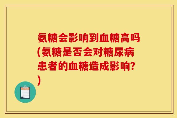 氨糖会影响到高吗(氨糖是否会对患者的造成影响?) 氨糖会影响到高吗(氨糖是否会对患者的造成影响?)