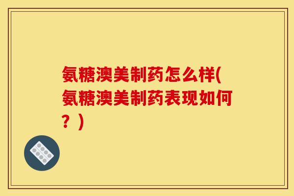 氨糖澳美制药怎么样(氨糖澳美制药表现如何?) 氨糖澳美制药怎么样(氨糖澳美制药表现如何?)
