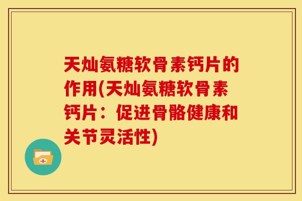 天灿氨糖软骨素钙片的作用(天灿氨糖软骨素钙片:促进骨骼健康和关节灵活性) 天灿氨糖软骨素钙片的作用(天灿氨糖软骨素钙片:促进骨骼健康和关节灵活性)