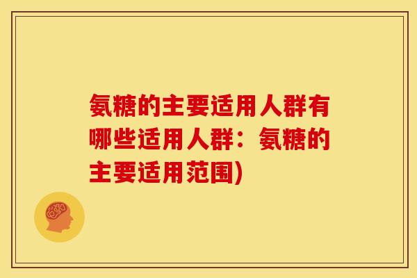 氨糖的主要适用人群有哪些适用人群:氨糖的主要适用范围) 氨糖的主要适用人群有哪些适用人群:氨糖的主要适用范围)