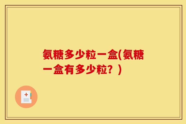 氨糖多少粒一盒(氨糖一盒有多少粒?) 氨糖多少粒一盒(氨糖一盒有多少粒?)